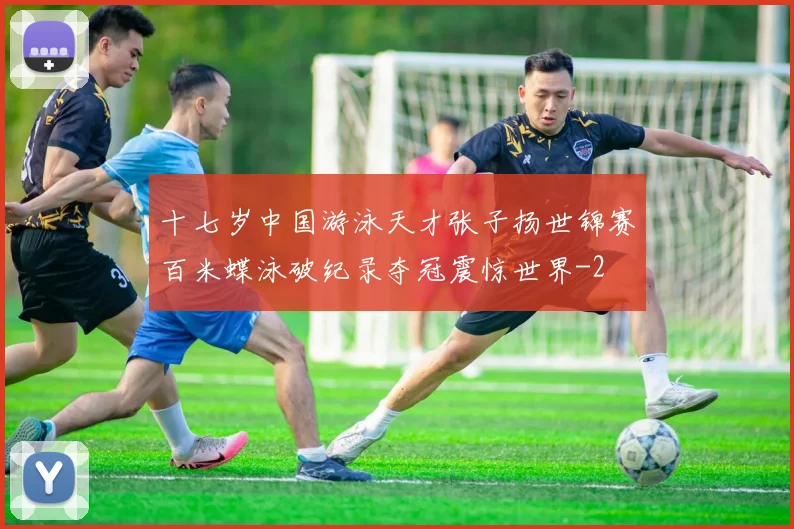 十七岁中国游泳天才张子扬世锦赛百米蝶泳破纪录夺冠震惊世界