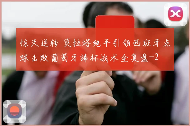 惊天逆转 莫拉塔绝平引领西班牙点球击败葡萄牙捧杯战术全复盘