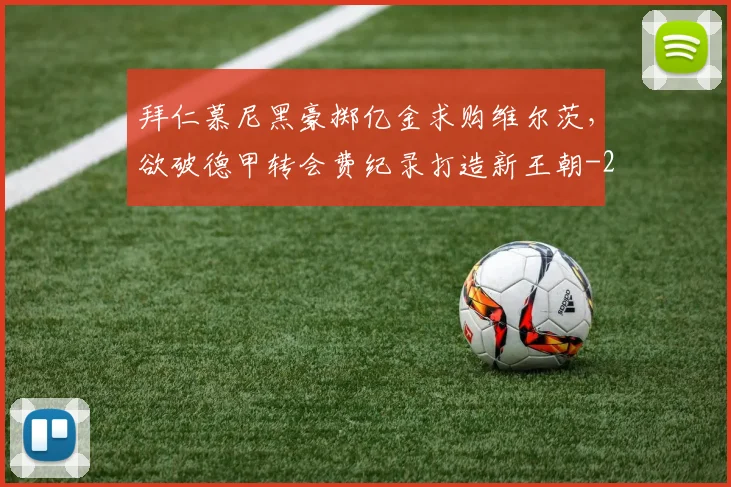 拜仁慕尼黑豪掷亿金求购维尔茨，欲破德甲转会费纪录打造新王朝