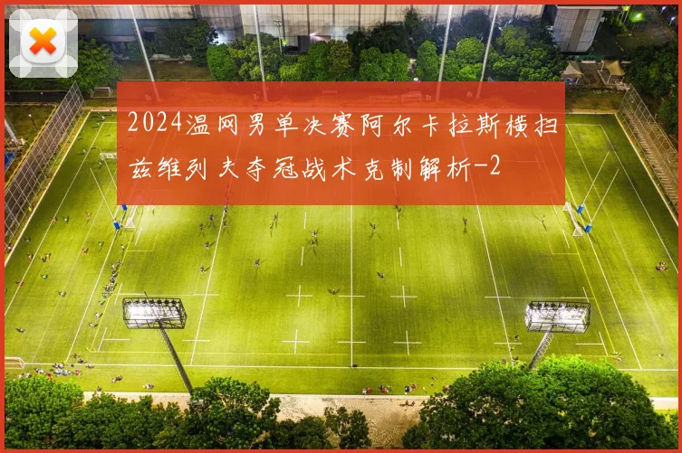 2024温网男单决赛阿尔卡拉斯横扫兹维列夫夺冠战术克制解析