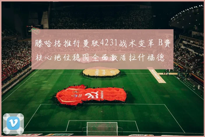 滕哈格推行曼联4231战术变革 B费核心地位稳固全面激活拉什福德