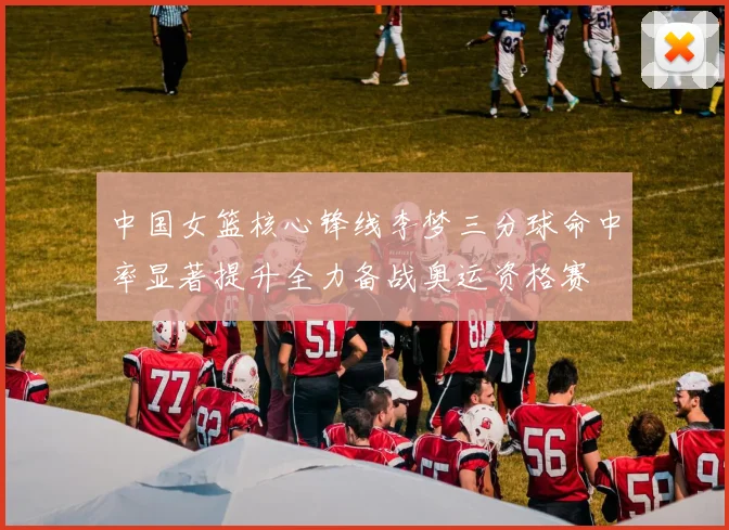中国女篮核心锋线李梦三分球命中率显著提升全力备战奥运资格赛