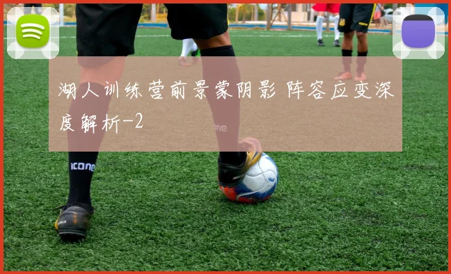 湖人训练营前景蒙阴影 阵容应变深度解析