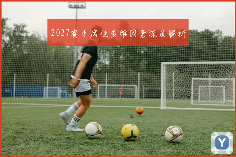 2027赛季席位多维因素深度解析