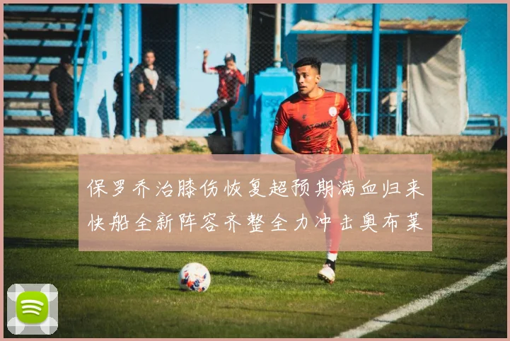 保罗乔治膝伤恢复超预期满血归来快船全新阵容齐整全力冲击奥布莱恩杯