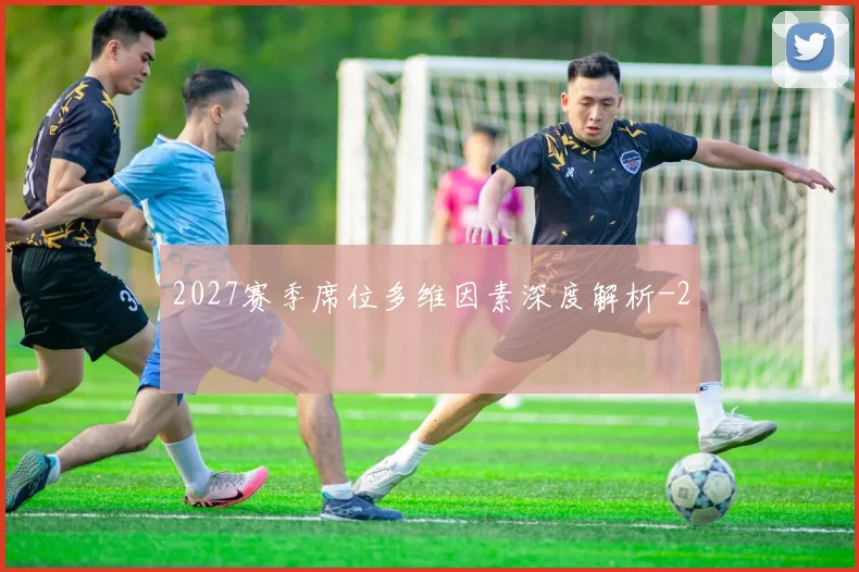 2027赛季席位多维因素深度解析