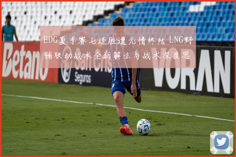 EDG夏季赛七连胜遭无情终结 LNG野辅联动战术全新解法与战术深度思考