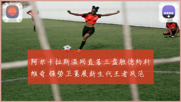 阿尔卡拉斯温网直落三盘胜德约科维奇 强势卫冕展新生代王者风范