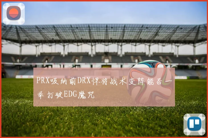 PRX吸纳前DRX悍将战术变阵能否一举打破EDG魔咒