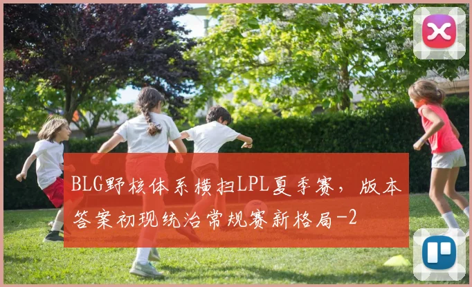 BLG野核体系横扫LPL夏季赛，版本答案初现统治常规赛新格局