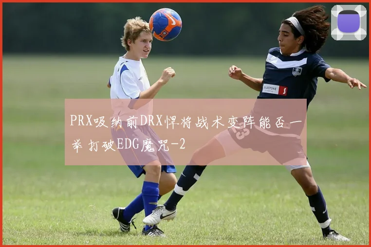 PRX吸纳前DRX悍将战术变阵能否一举打破EDG魔咒