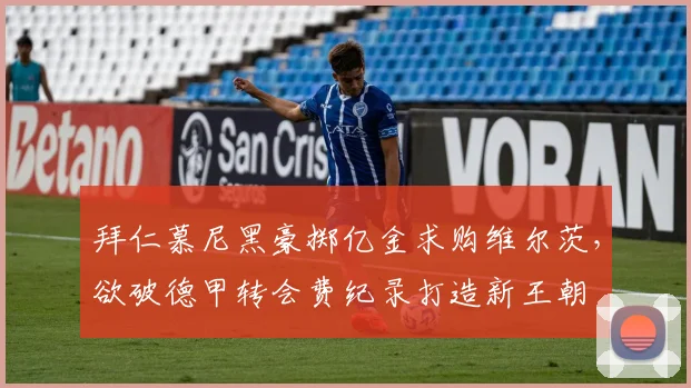 拜仁慕尼黑豪掷亿金求购维尔茨，欲破德甲转会费纪录打造新王朝