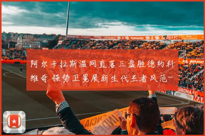 阿尔卡拉斯温网直落三盘胜德约科维奇 强势卫冕展新生代王者风范