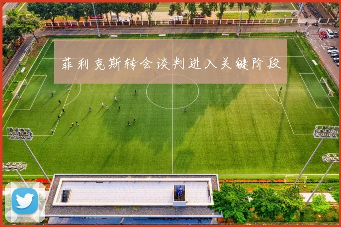 菲利克斯转会谈判进入关键阶段