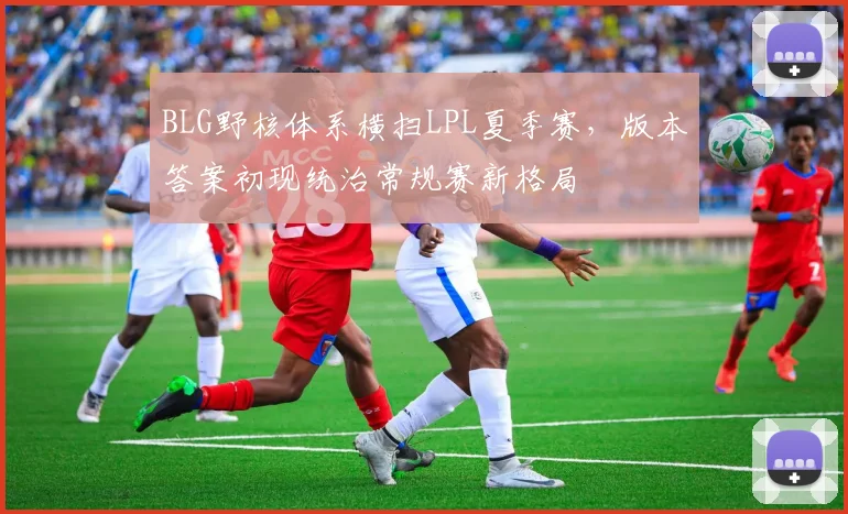 BLG野核体系横扫LPL夏季赛，版本答案初现统治常规赛新格局