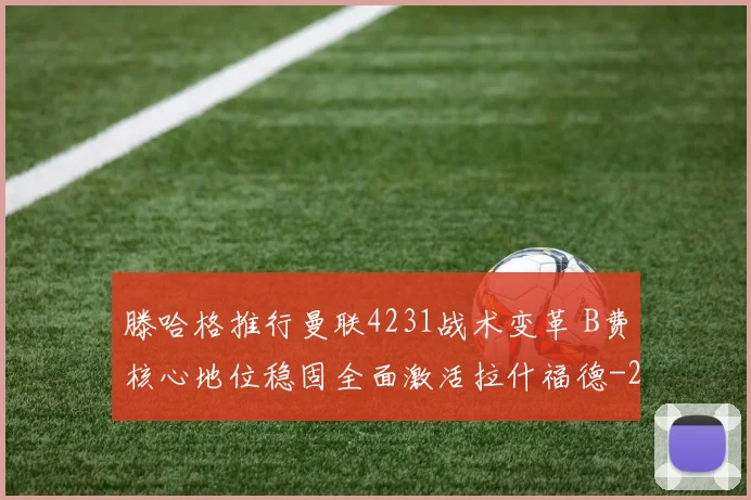 滕哈格推行曼联4231战术变革 B费核心地位稳固全面激活拉什福德